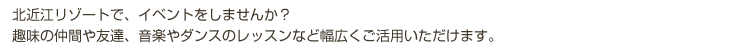 北近江リゾートで、イベントをしませんか？趣味の仲間や友達、音楽やダンスのレッスンなど幅広くご活用いただけます。